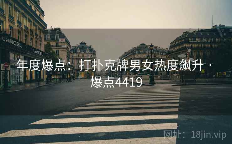 年度爆点:打扑克牌男女热度飙升 · 爆点4419