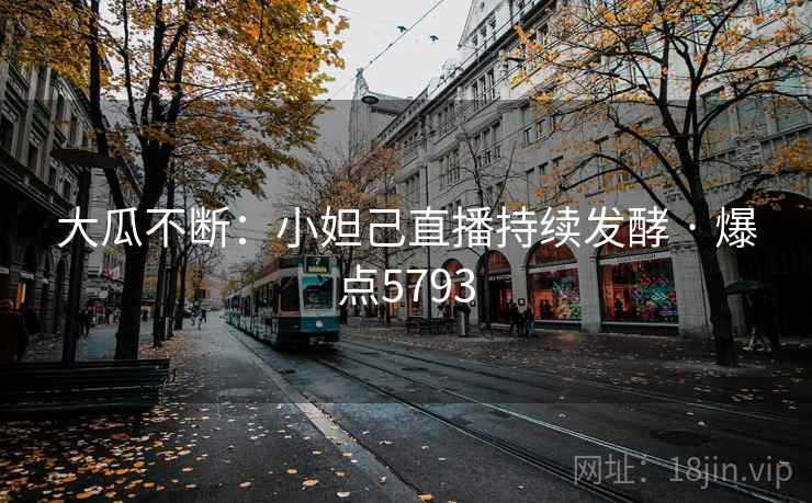 大瓜不断：小妲己直播持续发酵 · 爆点5793