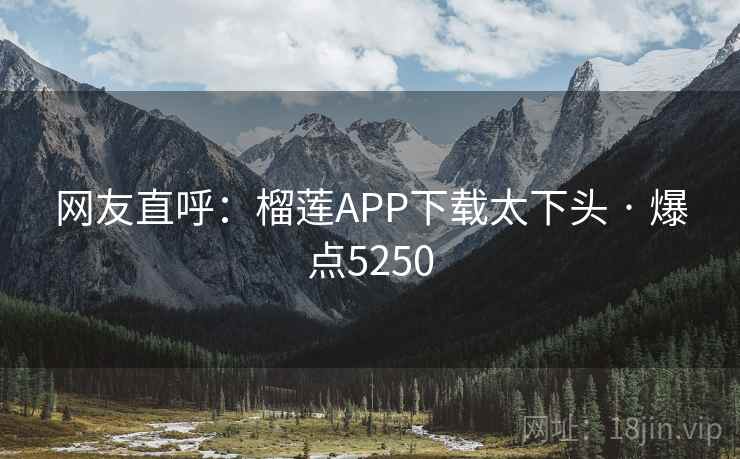 网友直呼：榴莲APP下载太下头 · 爆点5250