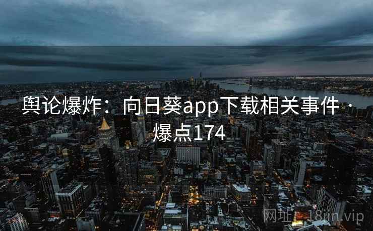 舆论爆炸：向日葵app下载相关事件 · 爆点174